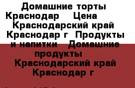 Домашние торты! Краснодар. › Цена ­ 600 - Краснодарский край, Краснодар г. Продукты и напитки » Домашние продукты   . Краснодарский край,Краснодар г.